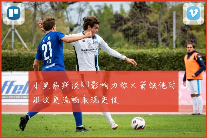 小里弗斯谈KD影响力称火箭缺他时进攻更流畅表现更佳