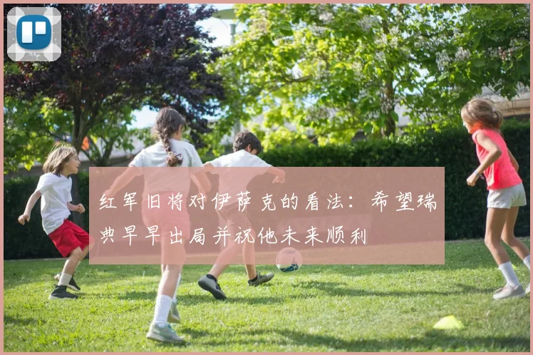 红军旧将对伊萨克的看法：希望瑞典早早出局并祝他未来顺利