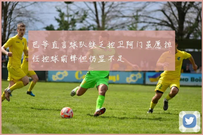 巴爷直言球队缺乏控卫阿门虽愿担任控球前锋但仍显不足