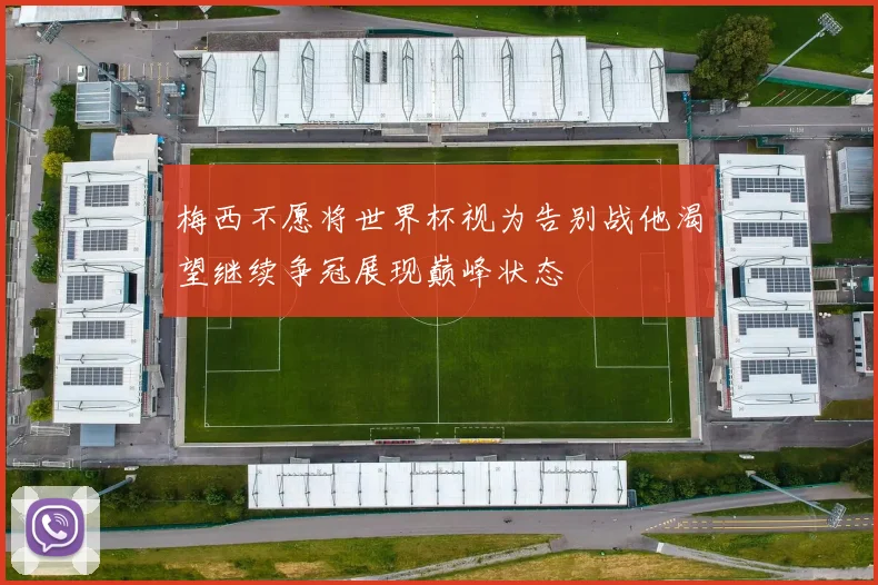 梅西不愿将世界杯视为告别战他渴望继续争冠展现巅峰状态