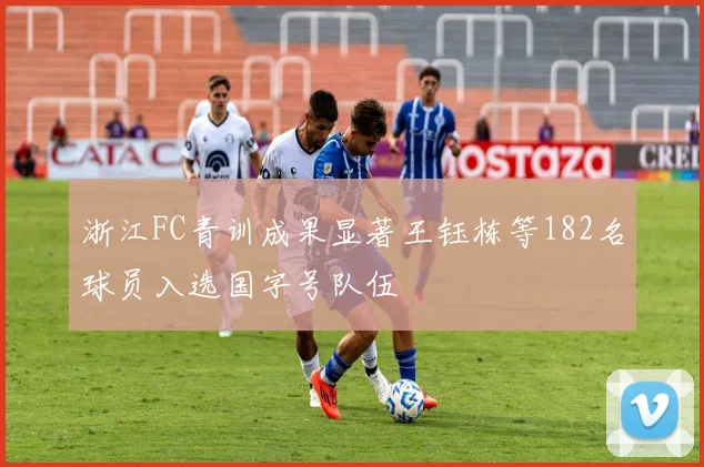 浙江FC青训成果显著王钰栋等182名球员入选国字号队伍