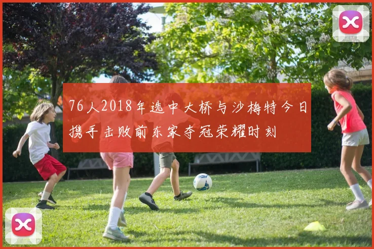 76人2018年选中大桥与沙梅特今日携手击败前东家夺冠荣耀时刻