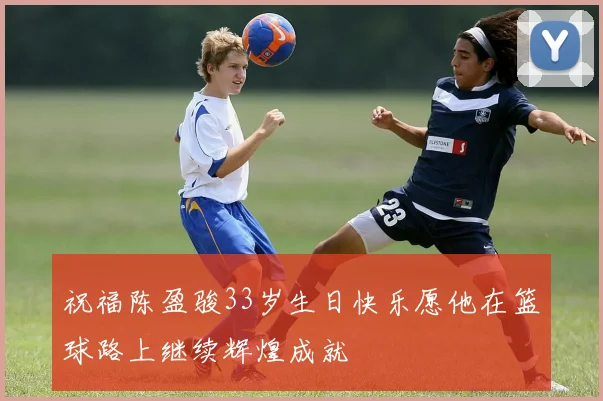 祝福陈盈骏33岁生日快乐愿他在篮球路上继续辉煌成就