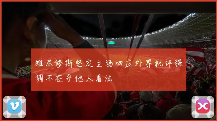 维尼修斯坚定立场回应外界批评强调不在乎他人看法