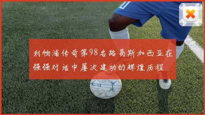 利物浦传奇第98名路易斯加西亚在强强对话中屡次建功的辉煌历程