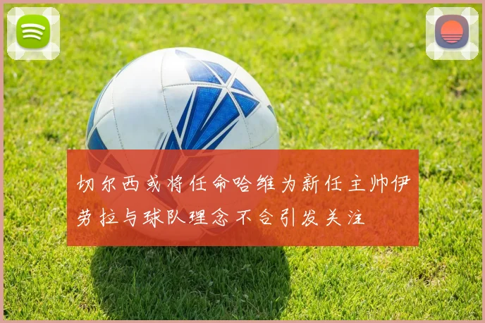 切尔西或将任命哈维为新任主帅伊劳拉与球队理念不合引发关注